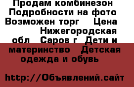 Продам комбинезон. Подробности на фото. Возможен торг! › Цена ­ 2 000 - Нижегородская обл., Саров г. Дети и материнство » Детская одежда и обувь   